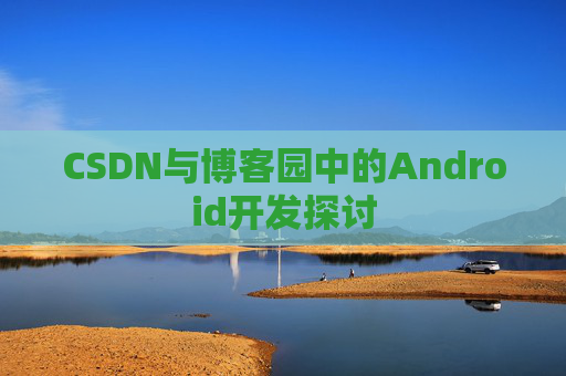 CSDN与博客园中的Android开发探讨